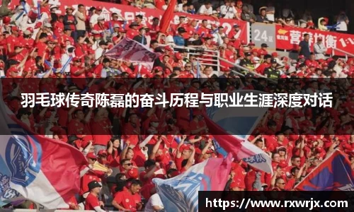 羽毛球传奇陈磊的奋斗历程与职业生涯深度对话